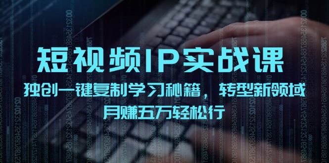 短视频IP实战课，独创一键复制学习秘籍，转战新领域，月赚五万轻松行-云创智库
