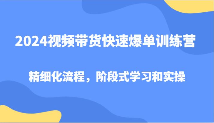 2024视频带货快速爆单训练营，精细化流程，阶段式学习和实操-云创智库