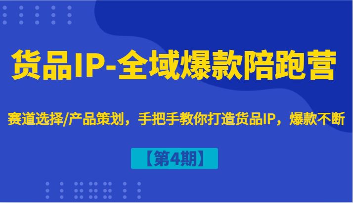 货品IP-全域爆款陪跑营【第4期】赛道选择/产品策划，手把手教你打造货品IP，爆款不断-云创智库