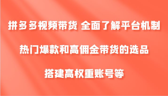 拼多多视频带货 全面了解平台机制、热门爆款和高佣金带货的选品，搭建高权重账号等-云创智库