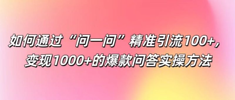 如何通过“问一问”精准引流100+， 变现1000+的爆款问答实操方法-云创智库