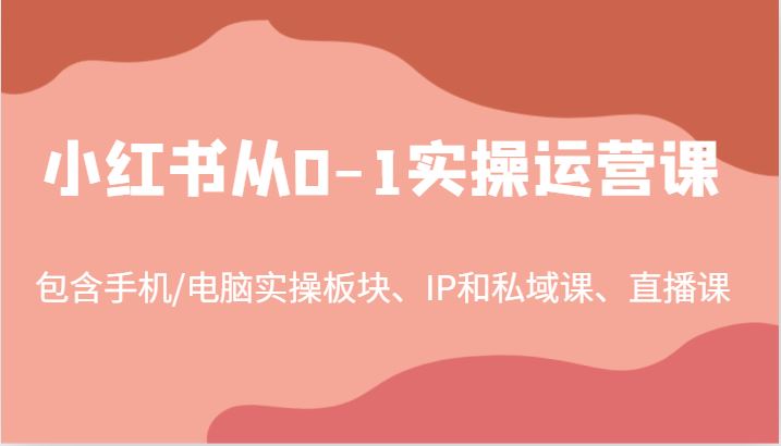 小红书从0-1实操运营课，包含手机/电脑实操板块、IP和私域课、直播课(97节)-云创智库