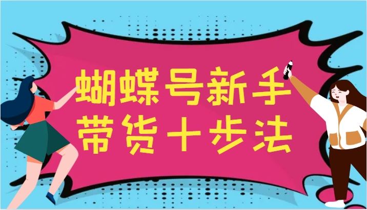 蝴蝶号新手带货十步法，建立自己的玩法体系，跟随平台变化不断更迭-云创智库