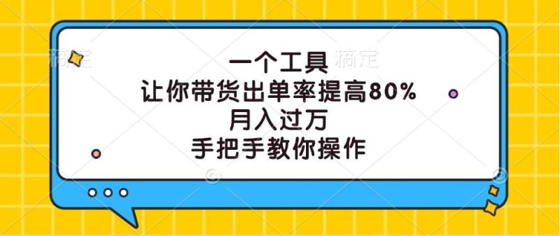 一个工具，让你带货出单率提高80%，月入过万，手把手教你操作-云创智库