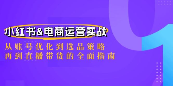 小红书&电商运营实战：从账号优化到选品策略，再到直播带货的全面指南-云创智库
