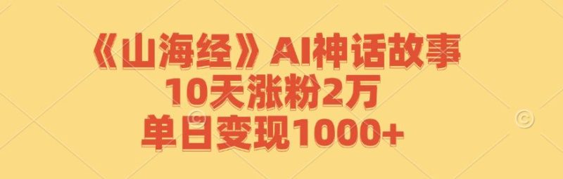 《山海经》AI神话故事，10天涨粉2万，单日变现1000+-云创智库