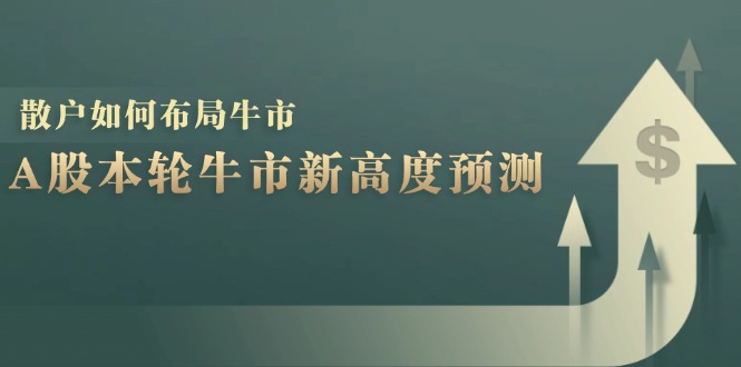 A股本轮牛市新高度预测：数据统计揭示最高点位，散户如何布局牛市？-云创智库