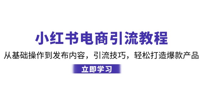 小红书电商引流教程：从基础操作到发布内容，引流技巧，轻松打造爆款产品-云创智库