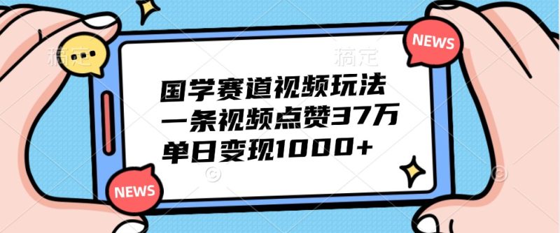 国学赛道视频玩法，一条视频点赞37万，单日变现1000+-云创智库