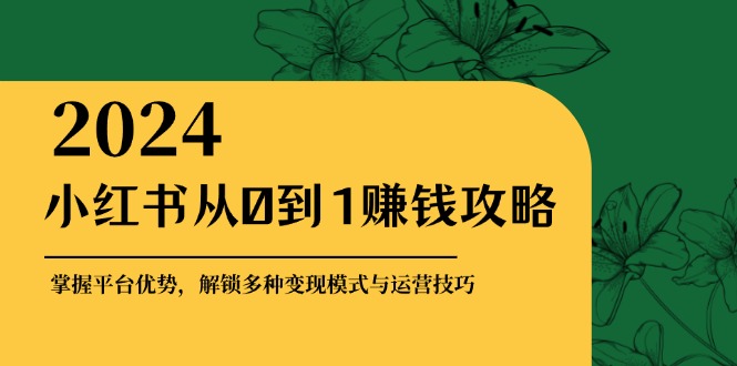 小红书从0到1赚钱攻略：掌握平台优势，解锁多种变现赚钱模式与运营技巧-云创智库