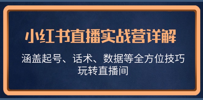 小红书直播实战营详解，涵盖起号、话术、数据等全方位技巧，玩转直播间-云创智库