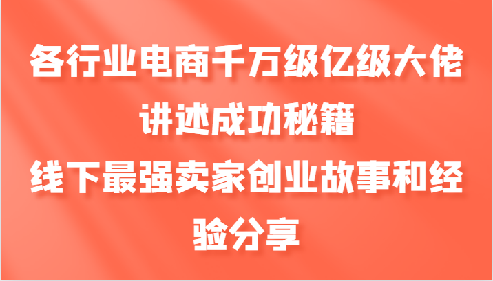 各行业电商千万级亿级大佬讲述成功秘籍，线下最强卖家创业故事和经验分享-云创智库
