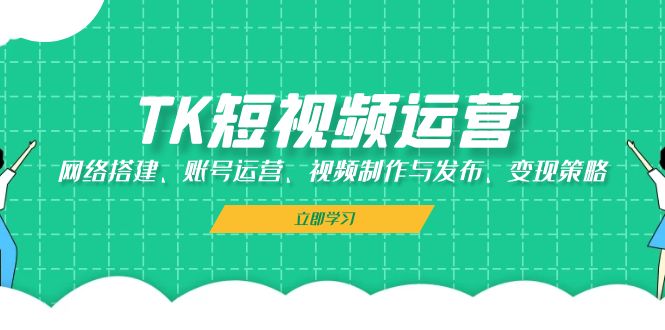 TK短视频运营：网络搭建、账号运营、视频制作与发布、变现策略-云创智库