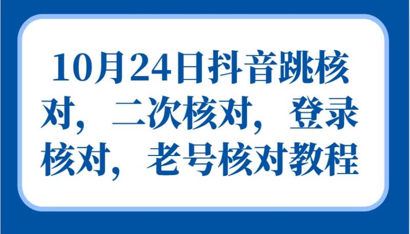10月24日抖音跳核对，二次核对，登录核对，老号核对教程-云创智库