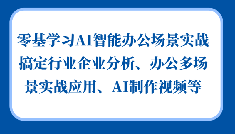 零基学习AI智能办公场景实战，搞定行业企业分析、办公多场景实战应用、AI制作视频等-云创智库