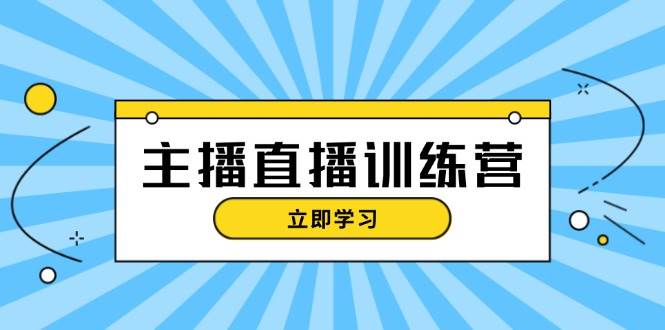 主播直播特训营：抖音直播间运营知识+开播准备+流量考核，轻松上手-云创智库