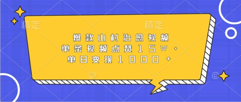 爆款山村治愈视频，单条视频点赞15W+，单日变现1000+-云创智库