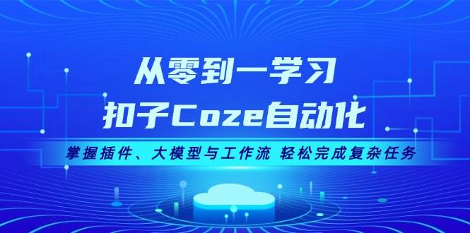 从零到一学习扣子Coze自动化，掌握插件、大模型与工作流 轻松完成复杂任务-云创智库