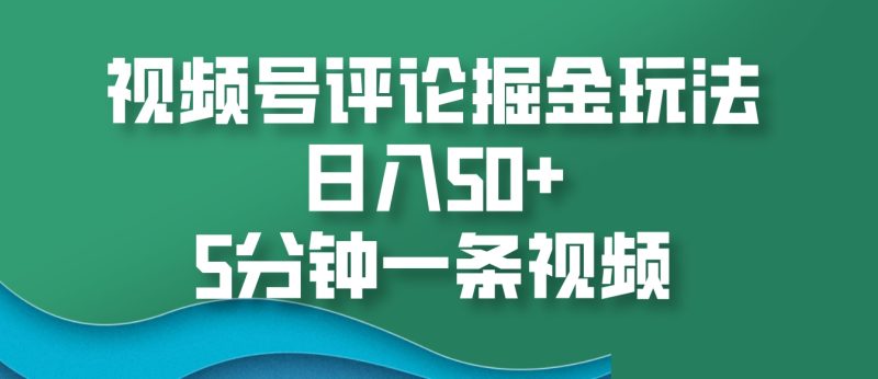 视频号评论掘金玩法，日入50+，5分钟一条视频-云创智库