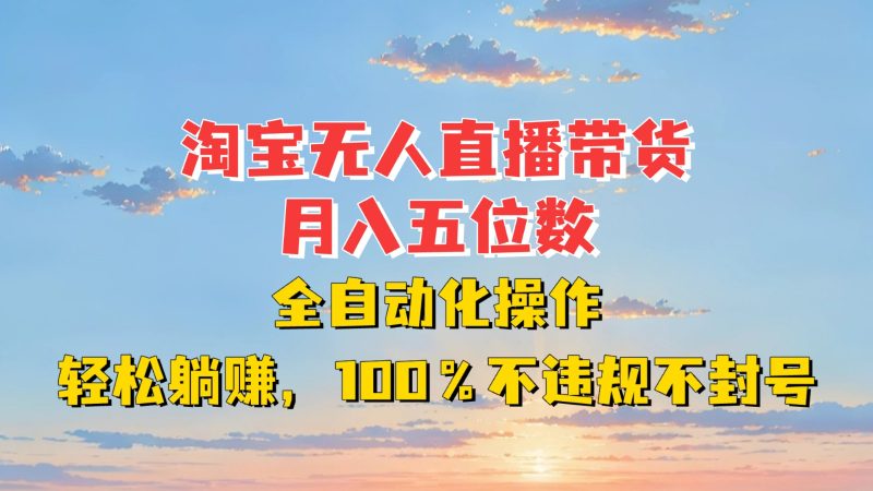 淘宝无人直播带货，月入五位数，全自动化操作，轻松躺赚，100%不违规不封号-云创智库