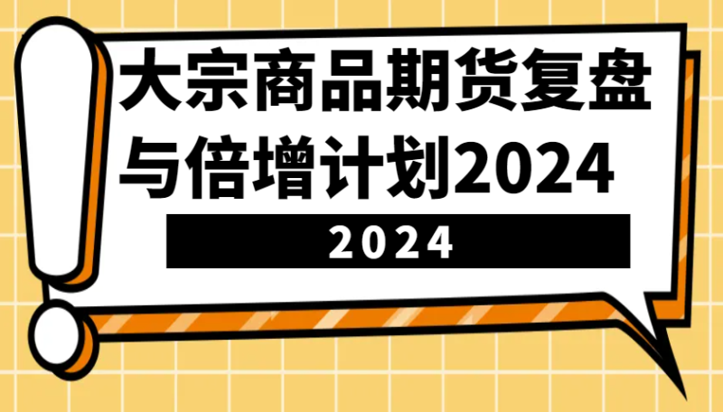 大宗商品期货，复盘与倍增计划2024(10节课)-云创智库