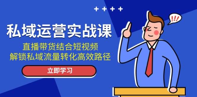 私域运营实战课：直播带货结合短视频，解锁私域流量转化高效路径-云创智库