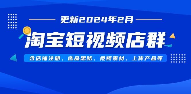 淘宝短视频店群(更新2024年2月)含店铺注册、选品思路、视频素材、上传…-云创智库