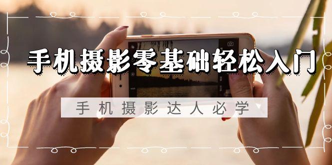 手机摄影零基础轻松入门，手机摄影-达人必学，不限手机品牌-无水印课程-云创智库