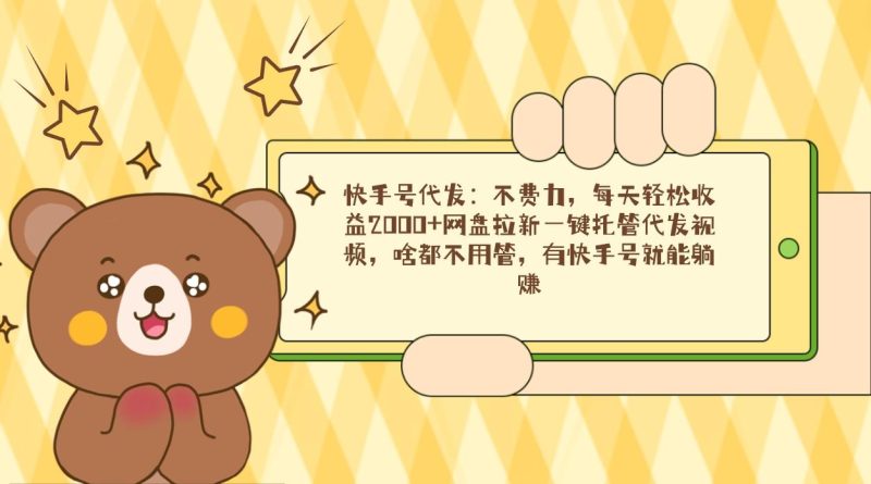 快手号代发：不费力，每天轻松收益2000+网盘拉新一键托管代发视频，啥都…-云创智库