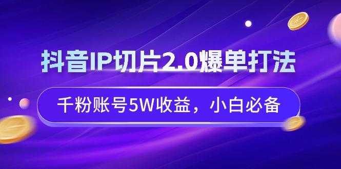 抖音IP切片2.0爆单打法，千粉账号5W收益，小白必备-云创智库