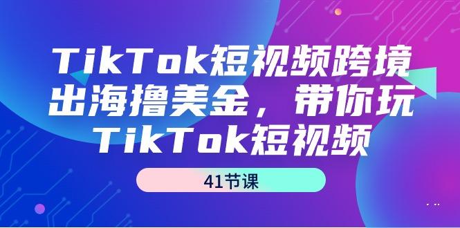 TikTok短视频跨境出海撸美金，带你玩TikTok短视频(41节课)-云创智库