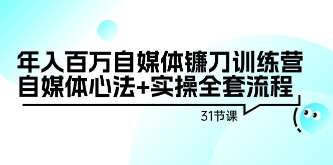 年入百万自媒体镰刀训练营：自媒体心法+实操全套流程(31节课)-云创智库
