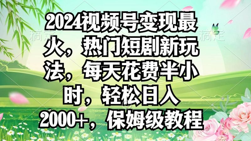 2024视频号变现最火，热门短剧新玩法，每天花费半小时，轻松日入2000+，…-云创智库