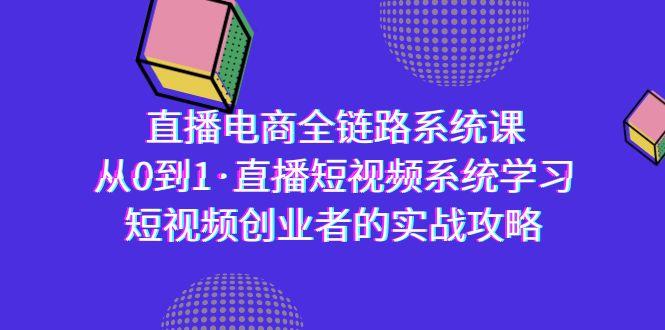 直播电商-全链路系统课，从0到1·直播短视频系统学习，短视频创业者的实战-云创智库