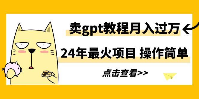 24年最火项目，卖gpt教程月入过万，操作简单-云创智库