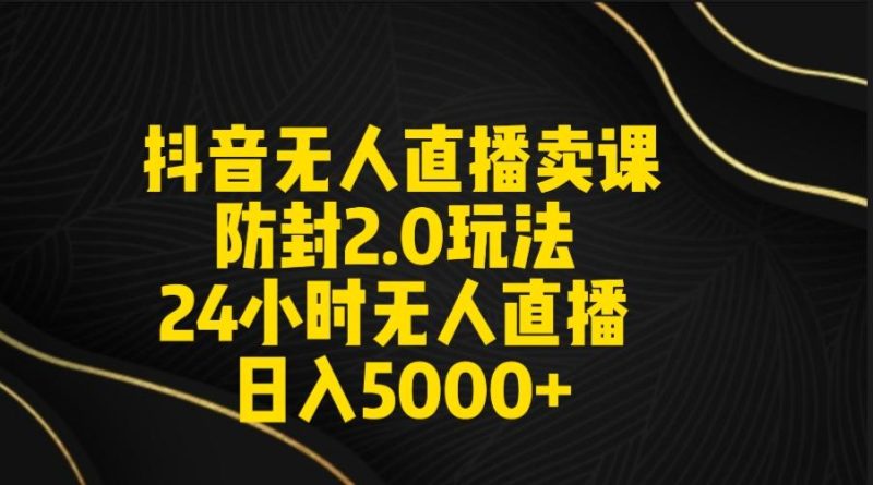 抖音无人直播卖课防封2.0玩法 打造日不落直播间 日入5000+附直播素材+音频-云创智库