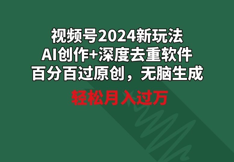视频号2024新玩法，AI创作+深度去重软件 百分百过原创，无脑生成，月入过万-云创智库