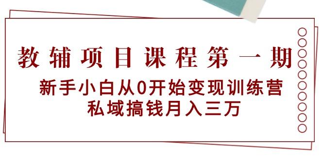 教辅项目课程第一期：新手小白从0开始变现训练营  私域搞钱月入三万-云创智库
