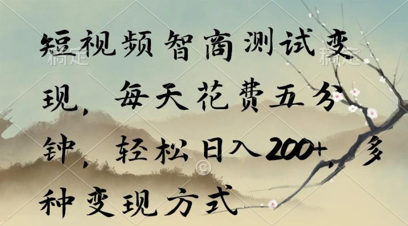 短视频智商测试变现，每天花费五分钟，轻松日入200+，多种变现方式-云创智库