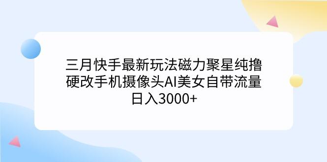 (9247期)三月快手最新玩法磁力聚星纯撸，硬改手机摄像头AI美女自带流量日入3000+…-云创智库