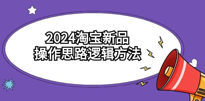 (9254期)2024淘宝新品操作思路逻辑方法(6节视频课)-云创智库