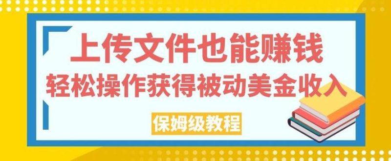 上传文件也能赚钱，轻松操作获得被动美金收入，保姆级教程【揭秘】-云创智库
