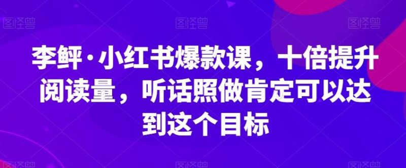 李鲆·小红书爆款课，十倍提升阅读量，听话照做肯定可以达到这个目标-云创智库