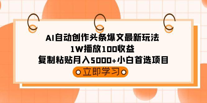 (9260期)AI自动创作头条爆文最新玩法 1W播放100收益 复制粘贴月入5000+小白首选项目-云创智库