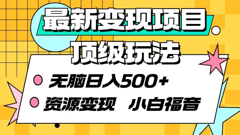 (9297期)最新变现项目顶级玩法 无脑日入500+ 资源变现 小白福音-云创智库