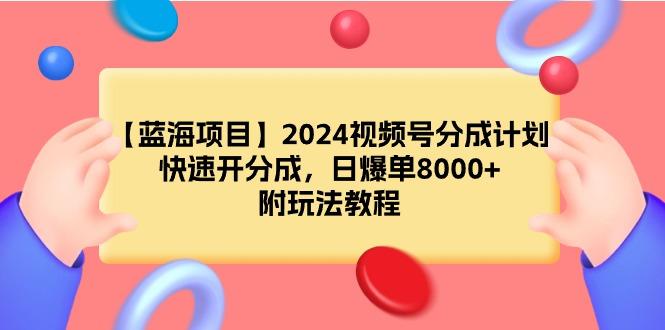(9308期)【蓝海项目】2024视频号分成计划，快速开分成，日爆单8000+，附玩法教程-云创智库