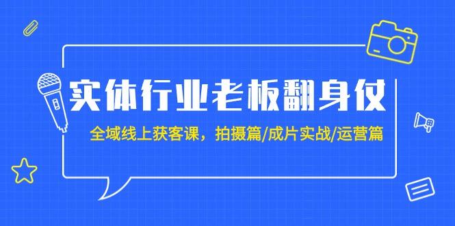 (9332期)实体行业老板翻身仗：全域-线上获客课，拍摄篇/成片实战/运营篇(20节课)-云创智库