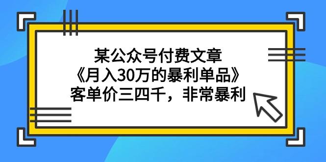 (9365期)某公众号付费文章《月入30万的暴利单品》客单价三四千，非常暴利-云创智库