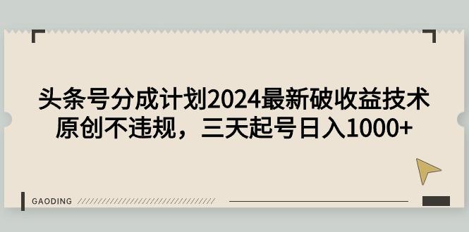(9455期)头条号分成计划2024最新破收益技术，原创不违规，三天起号日入1000+-云创智库