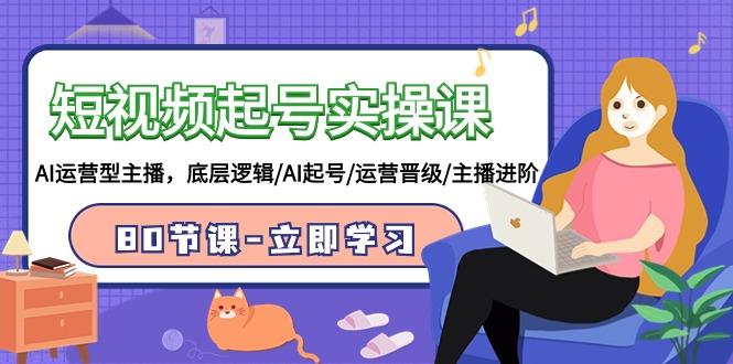 (9470期)短视频起号实操课，AI运营型主播，底层逻辑/AI起号/运营晋级/主播进阶/80节-云创智库